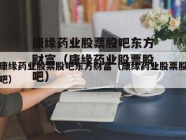 康缘药业东方财富（康缘药业东方财富网股吧）