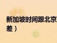 新加坡时间与北京时间（新加坡时间与北京时间对照表）