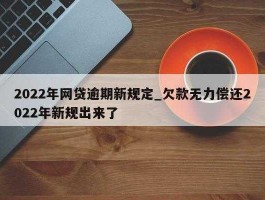 网贷行业安全专家（民法典对网贷逾期后有什么新规定？）