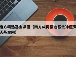 南方成分精选基金净值（南方绩优基金净值查询？）